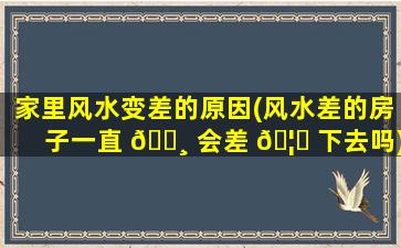 家里风水变差的原因(风水差的房子一直 🌸 会差 🦟 下去吗)